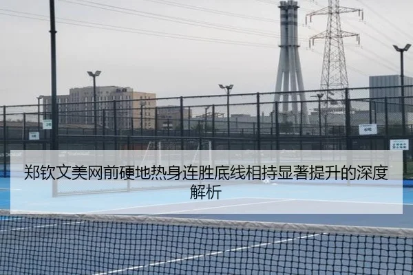 郑钦文美网前硬地热身连胜底线相持显著提升的深度解析