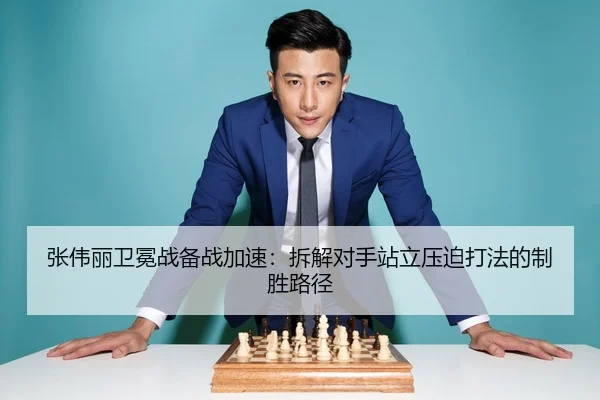 张伟丽卫冕战备战加速：拆解对手站立压迫打法的制胜路径